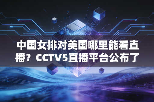 中国女排对美国哪里能看直播？CCTV5直播平台公布了！