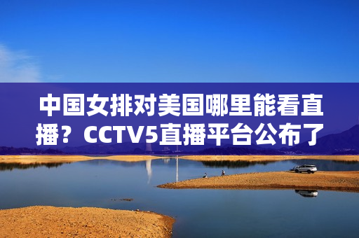中国女排对美国哪里能看直播？CCTV5直播平台公布了！