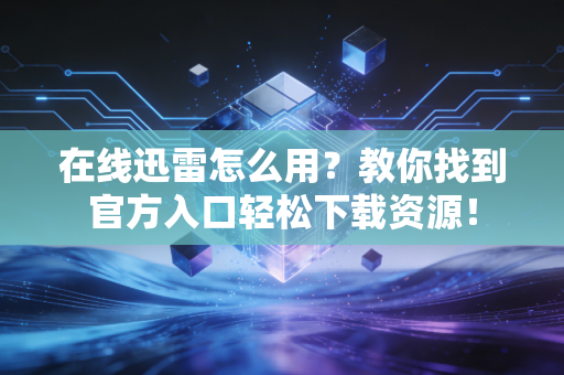 在线迅雷怎么用？教你找到官方入口轻松下载资源！