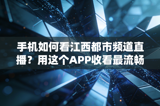 手机如何看江西都市频道直播？用这个APP收看最流畅稳定！