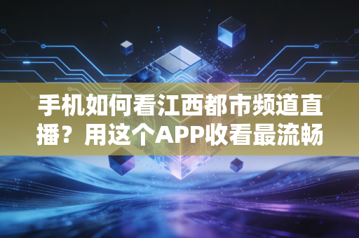 手机如何看江西都市频道直播？用这个APP收看最流畅稳定！