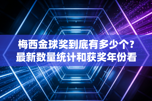 梅西金球奖到底有多少个？最新数量统计和获奖年份看这里！