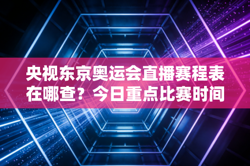 央视东京奥运会直播赛程表在哪查？今日重点比赛时间汇总！