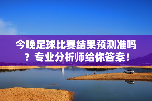 今晚足球比赛结果预测准吗？专业分析师给你答案！
