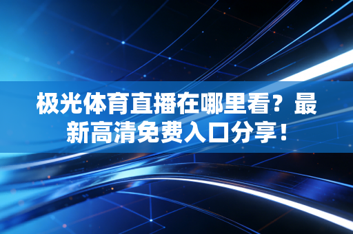 极光体育直播在哪里看？最新高清免费入口分享！