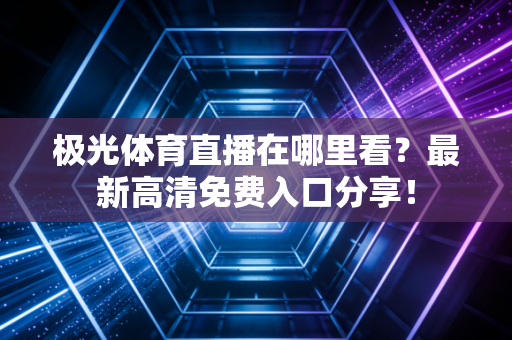 极光体育直播在哪里看？最新高清免费入口分享！