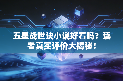 五星战世诀小说好看吗？读者真实评价大揭秘！