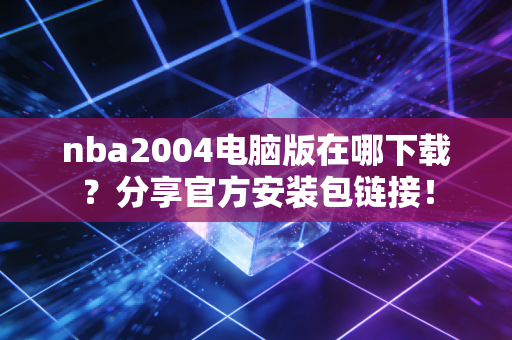nba2004电脑版在哪下载？分享官方安装包链接！