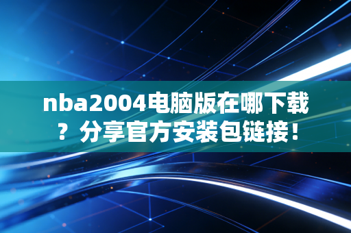 nba2004电脑版在哪下载？分享官方安装包链接！
