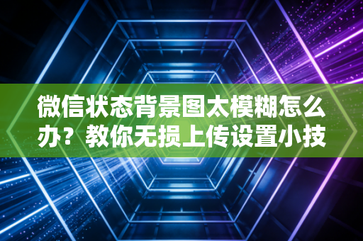 微信状态背景图太模糊怎么办？教你无损上传设置小技巧！