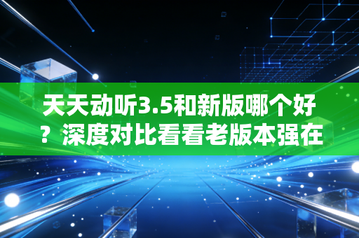 天天动听3.5和新版哪个好？深度对比看看老版本强在哪！