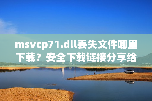 msvcp71.dll丢失文件哪里下载？安全下载链接分享给你！