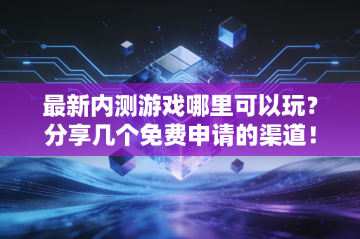 最新内测游戏哪里可以玩？分享几个免费申请的渠道！