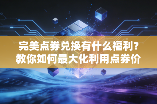 完美点券兑换有什么福利？教你如何最大化利用点券价值！