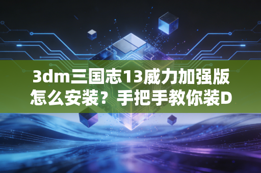 3dm三国志13威力加强版怎么安装？手把手教你装DLC！
