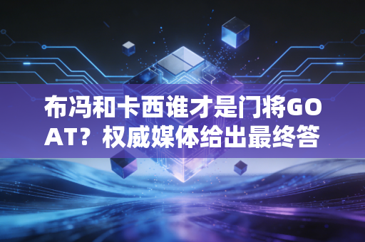 布冯和卡西谁才是门将GOAT？权威媒体给出最终答案！