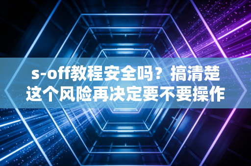 s-off教程安全吗？搞清楚这个风险再决定要不要操作！