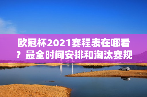 欧冠杯2021赛程表在哪看？最全时间安排和淘汰赛规则都在这！