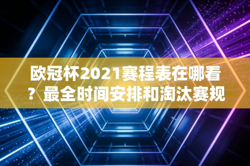 欧冠杯2021赛程表在哪看？最全时间安排和淘汰赛规则都在这！