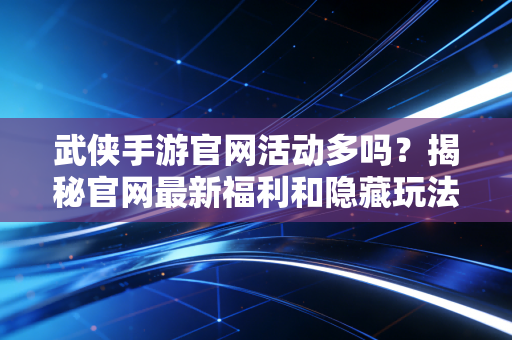 武侠手游官网活动多吗？揭秘官网最新福利和隐藏玩法！