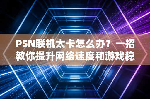 PSN联机太卡怎么办？一招教你提升网络速度和游戏稳定性！