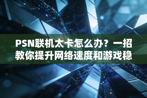 PSN联机太卡怎么办？一招教你提升网络速度和游戏稳定性！