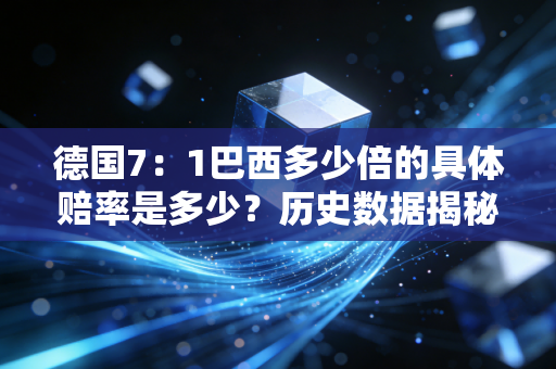德国7：1巴西多少倍的具体赔率是多少？历史数据揭秘赛前预测的巨大偏差！