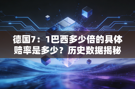 德国7：1巴西多少倍的具体赔率是多少？历史数据揭秘赛前预测的巨大偏差！