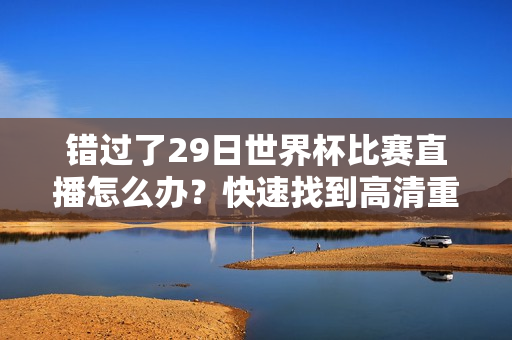 错过了29日世界杯比赛直播怎么办？快速找到高清重播和集锦！