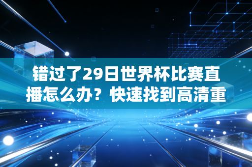 错过了29日世界杯比赛直播怎么办？快速找到高清重播和集锦！