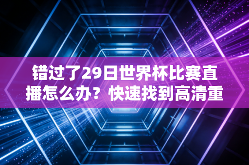 错过了29日世界杯比赛直播怎么办？快速找到高清重播和集锦！