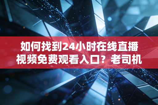 如何找到24小时在线直播视频免费观看入口？老司机带你避坑！