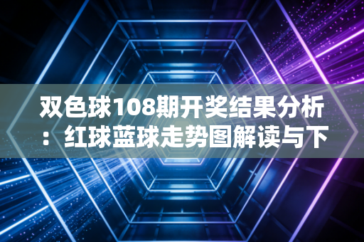 双色球108期开奖结果分析：红球蓝球走势图解读与下期预测！