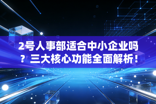 2号人事部适合中小企业吗？三大核心功能全面解析！
