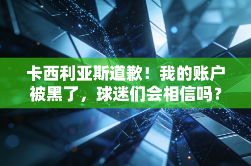 卡西利亚斯道歉！我的账户被黑了，球迷们会相信吗？