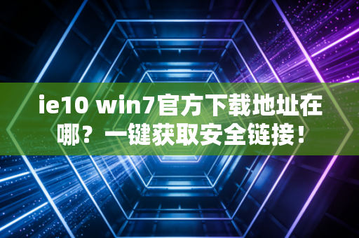 ie10 win7官方下载地址在哪？一键获取安全链接！