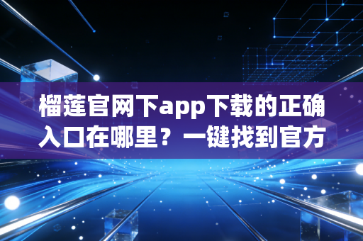 榴莲官网下app下载的正确入口在哪里？一键找到官方链接！