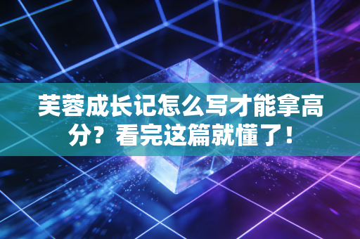 芙蓉成长记怎么写才能拿高分？看完这篇就懂了！