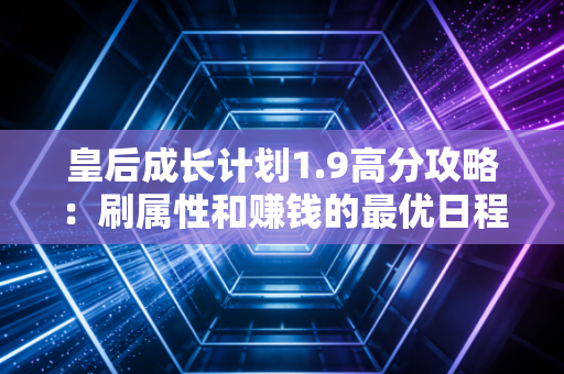 皇后成长计划1.9高分攻略：刷属性和赚钱的最优日程安排技巧！