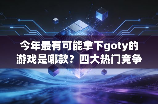 今年最有可能拿下goty的游戏是哪款？四大热门竞争者揭晓！