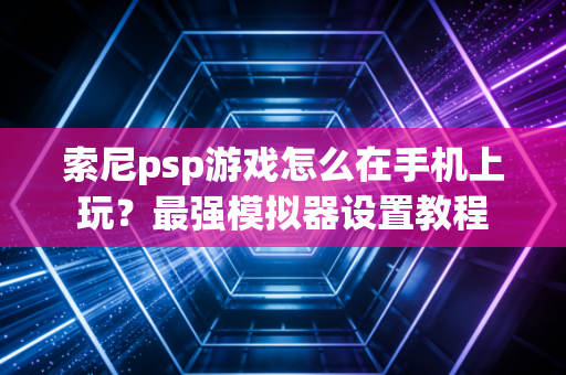 索尼psp游戏怎么在手机上玩？最强模拟器设置教程