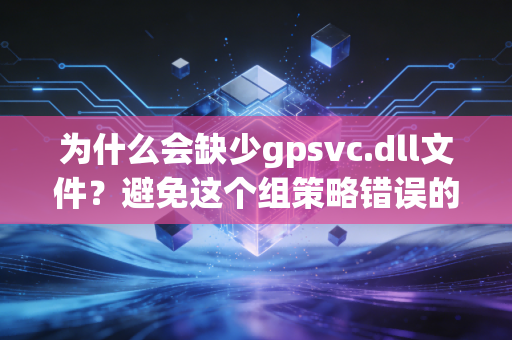 为什么会缺少gpsvc.dll文件？避免这个组策略错误的方法来了！