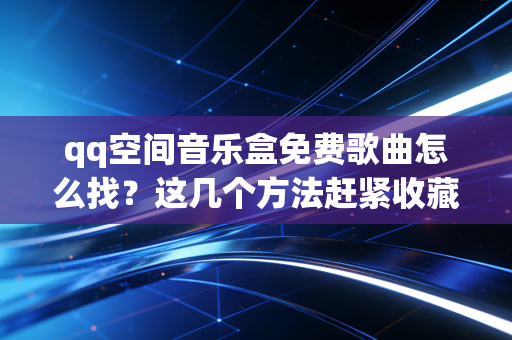 qq空间音乐盒免费歌曲怎么找？这几个方法赶紧收藏！
