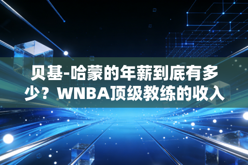 贝基-哈蒙的年薪到底有多少？WNBA顶级教练的收入大揭秘！