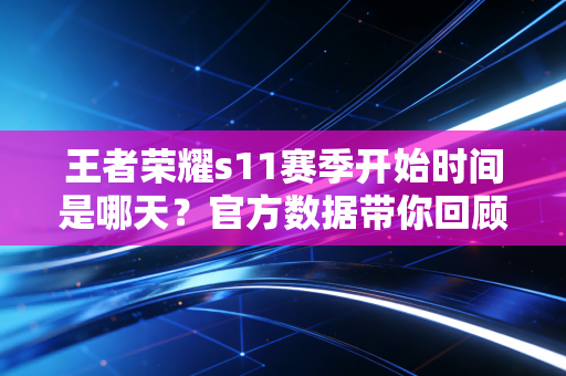 王者荣耀s11赛季开始时间是哪天？官方数据带你回顾历史！