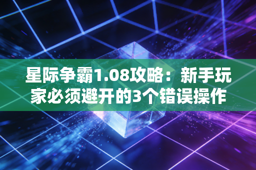 星际争霸1.08攻略：新手玩家必须避开的3个错误操作！