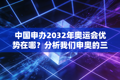 中国申办2032年奥运会优势在哪？分析我们申奥的三个底气！