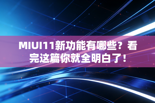 MIUI11新功能有哪些？看完这篇你就全明白了！