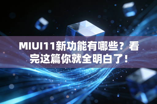 MIUI11新功能有哪些？看完这篇你就全明白了！