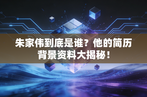 朱家伟到底是谁？他的简历背景资料大揭秘！